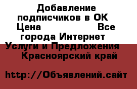 Добавление подписчиков в ОК › Цена ­ 5000-10000 - Все города Интернет » Услуги и Предложения   . Красноярский край